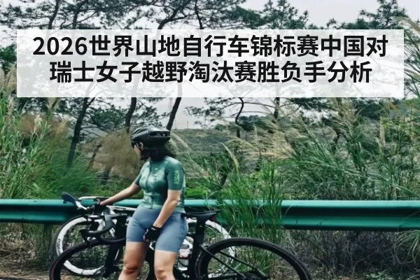 2026世界山地自行车锦标赛中国对瑞士女子越野淘汰赛胜负手分析